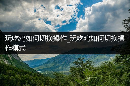 玩吃鸡如何切换操作_玩吃鸡如何切换操作模式