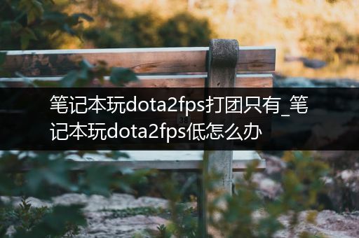 笔记本玩dota2fps打团只有_笔记本玩dota2fps低怎么办
