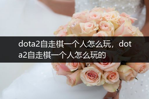 dota2自走棋一个人怎么玩，dota2自走棋一个人怎么玩的