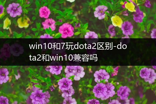 win10和7玩dota2区别-dota2和win10兼容吗