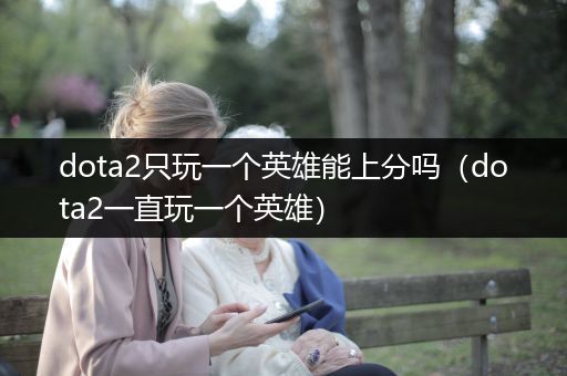dota2只玩一个英雄能上分吗（dota2一直玩一个英雄）