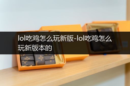 lol吃鸡怎么玩新版-lol吃鸡怎么玩新版本的