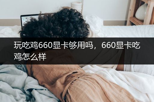 玩吃鸡660显卡够用吗，660显卡吃鸡怎么样