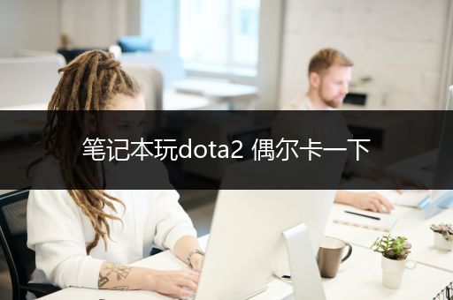 笔记本玩dota2 偶尔卡一下