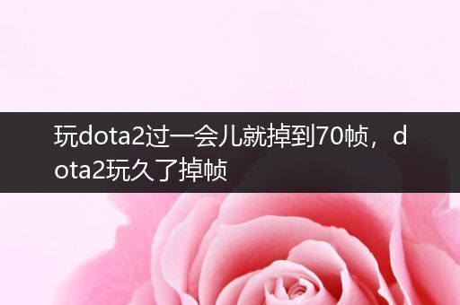 玩dota2过一会儿就掉到70帧，dota2玩久了掉帧