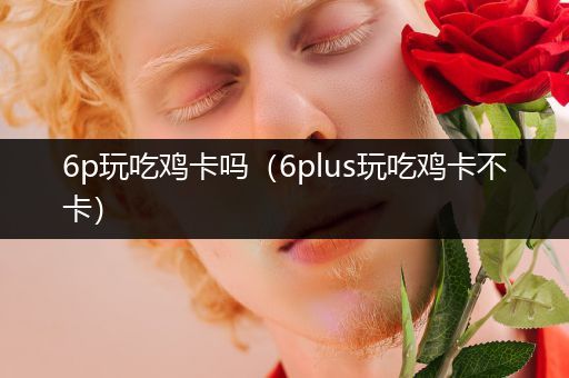 6p玩吃鸡卡吗（6plus玩吃鸡卡不卡）