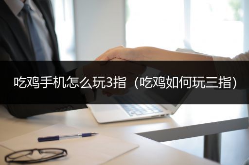 吃鸡手机怎么玩3指（吃鸡如何玩三指）