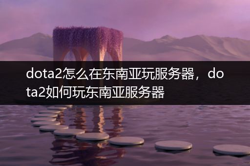 dota2怎么在东南亚玩服务器，dota2如何玩东南亚服务器