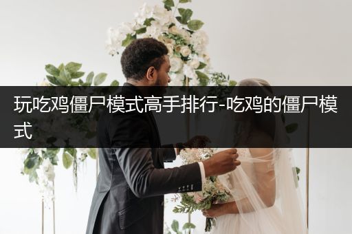 玩吃鸡僵尸模式高手排行-吃鸡的僵尸模式