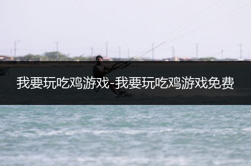 我要玩吃鸡游戏-我要玩吃鸡游戏免费