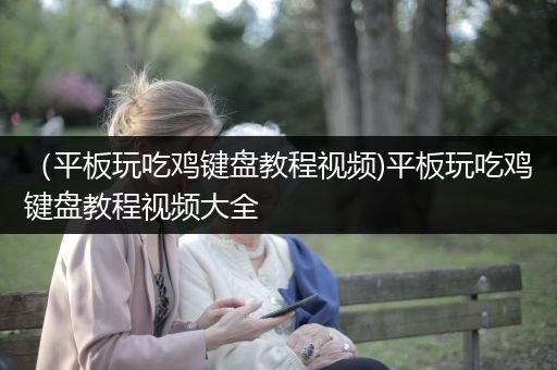 （平板玩吃鸡键盘教程视频)平板玩吃鸡键盘教程视频大全