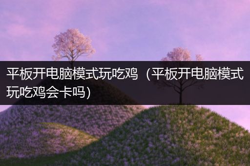 平板开电脑模式玩吃鸡（平板开电脑模式玩吃鸡会卡吗）