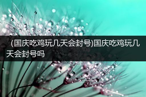 （国庆吃鸡玩几天会封号)国庆吃鸡玩几天会封号吗