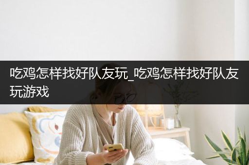 吃鸡怎样找好队友玩_吃鸡怎样找好队友玩游戏