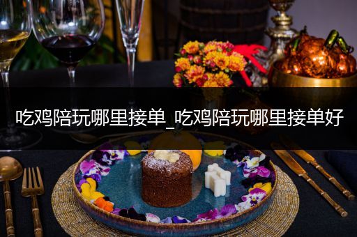 吃鸡陪玩哪里接单_吃鸡陪玩哪里接单好