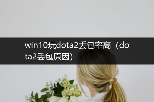 win10玩dota2丢包率高（dota2丢包原因）