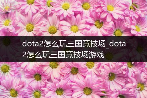 dota2怎么玩三国竞技场_dota2怎么玩三国竞技场游戏