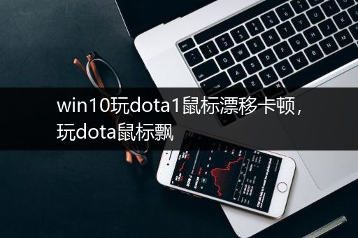 win10玩dota1鼠标漂移卡顿，玩dota鼠标飘