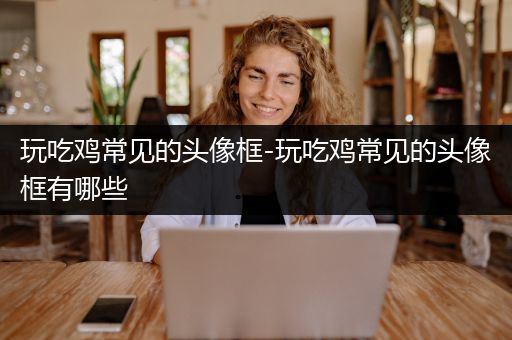 玩吃鸡常见的头像框-玩吃鸡常见的头像框有哪些