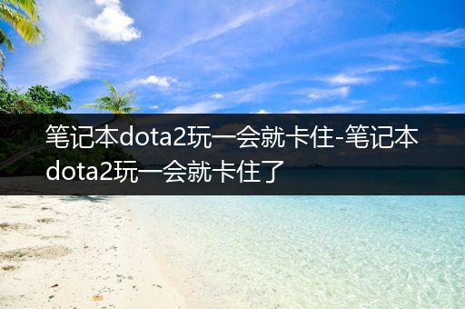 笔记本dota2玩一会就卡住-笔记本dota2玩一会就卡住了