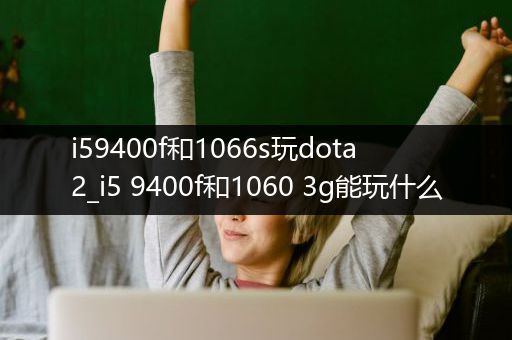 i59400f和1066s玩dota2_i5 9400f和1060 3g能玩什么