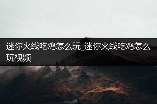迷你火线吃鸡怎么玩_迷你火线吃鸡怎么玩视频