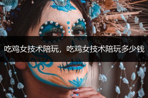吃鸡女技术陪玩，吃鸡女技术陪玩多少钱