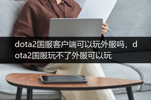 dota2国服客户端可以玩外服吗，dota2国服玩不了外服可以玩