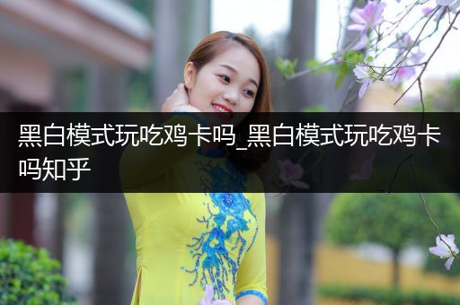 黑白模式玩吃鸡卡吗_黑白模式玩吃鸡卡吗知乎
