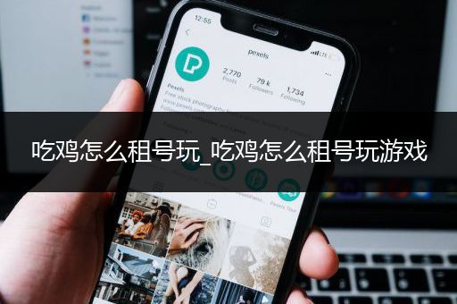 吃鸡怎么租号玩_吃鸡怎么租号玩游戏