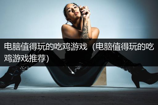 电脑值得玩的吃鸡游戏（电脑值得玩的吃鸡游戏推荐）