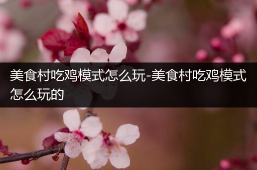 美食村吃鸡模式怎么玩-美食村吃鸡模式怎么玩的