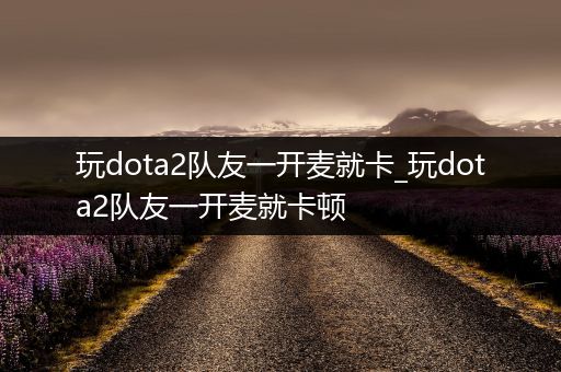 玩dota2队友一开麦就卡_玩dota2队友一开麦就卡顿