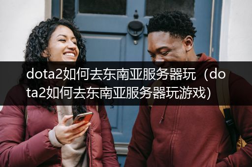 dota2如何去东南亚服务器玩（dota2如何去东南亚服务器玩游戏）