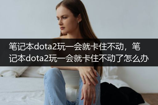 笔记本dota2玩一会就卡住不动，笔记本dota2玩一会就卡住不动了怎么办