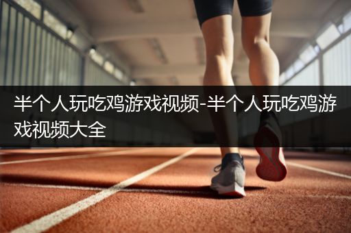半个人玩吃鸡游戏视频-半个人玩吃鸡游戏视频大全