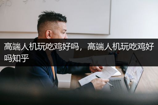 高端人机玩吃鸡好吗，高端人机玩吃鸡好吗知乎