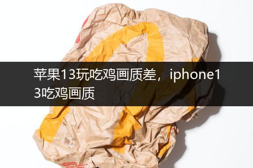 苹果13玩吃鸡画质差，iphone13吃鸡画质