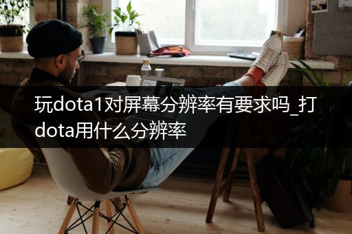 玩dota1对屏幕分辨率有要求吗_打dota用什么分辨率