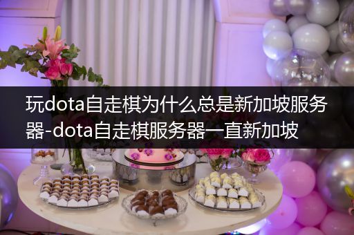 玩dota自走棋为什么总是新加坡服务器-dota自走棋服务器一直新加坡