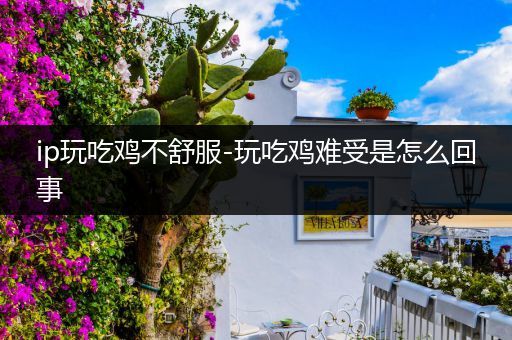ip玩吃鸡不舒服-玩吃鸡难受是怎么回事