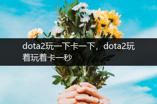 dota2玩一下卡一下，dota2玩着玩着卡一秒