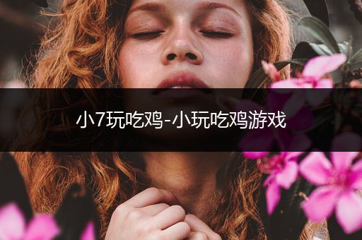 小7玩吃鸡-小玩吃鸡游戏