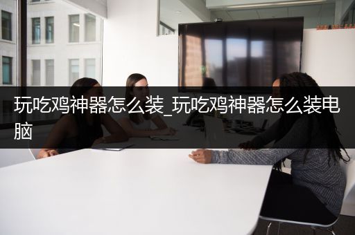 玩吃鸡神器怎么装_玩吃鸡神器怎么装电脑