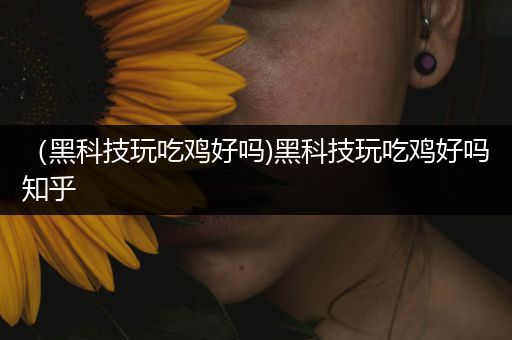 （黑科技玩吃鸡好吗)黑科技玩吃鸡好吗知乎