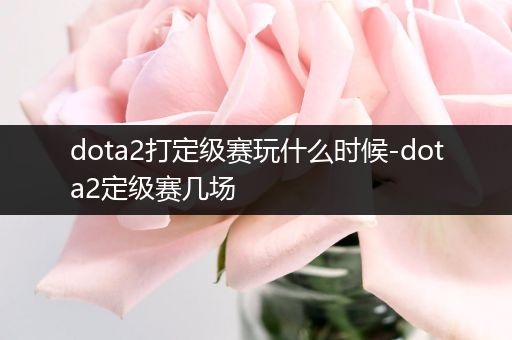 dota2打定级赛玩什么时候-dota2定级赛几场