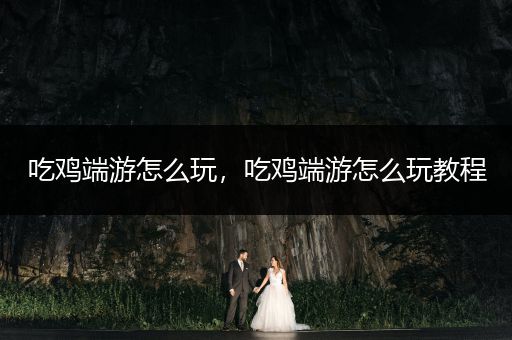吃鸡端游怎么玩，吃鸡端游怎么玩教程