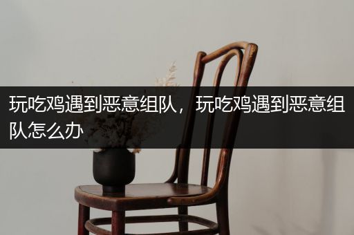 玩吃鸡遇到恶意组队，玩吃鸡遇到恶意组队怎么办