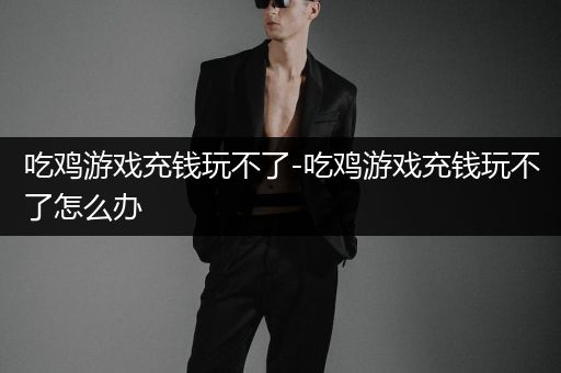 吃鸡游戏充钱玩不了-吃鸡游戏充钱玩不了怎么办