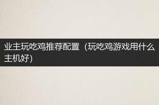 业主玩吃鸡推荐配置（玩吃鸡游戏用什么主机好）